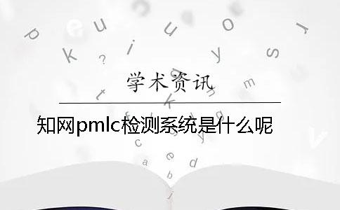 知网pmlc检测系统是什么呢？