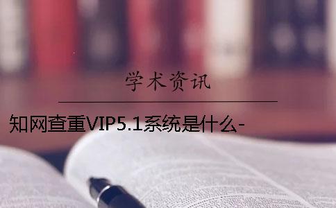 知网查重VIP5.1系统是什么- 中国知网的查重系统怎么登录