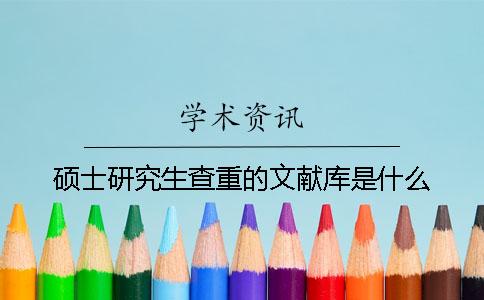 硕士研究生查重的文献库是什么