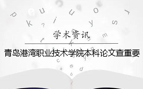 青岛港湾职业技术学院本科论文查重要求及重复率 青岛港湾职业技术学院本科还是专科