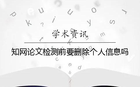 知网论文检测前要删除个人信息吗？