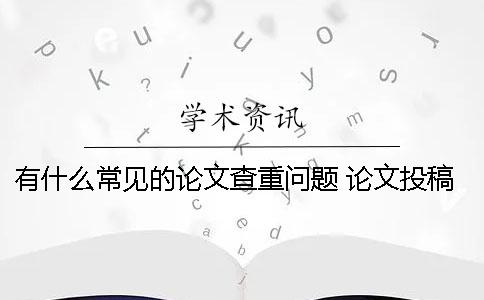 有什么常见的论文查重问题？ 论文投稿常见附件有什么