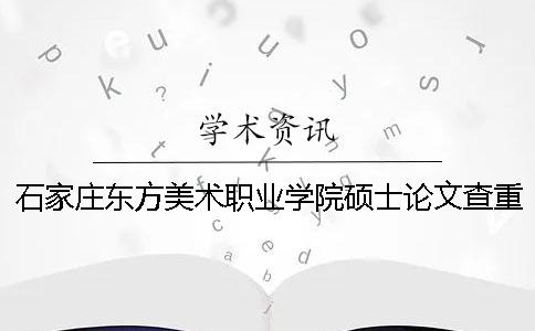 石家庄东方美术职业学院硕士论文查重要求及重复率一