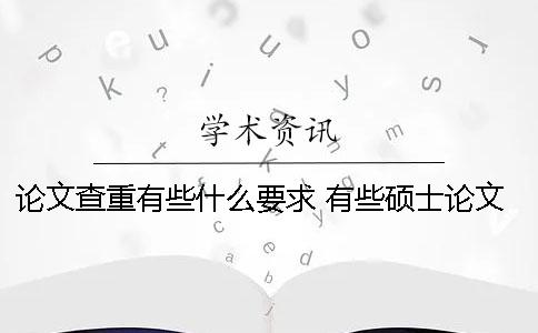 论文查重有些什么要求？ 有些硕士论文查不到