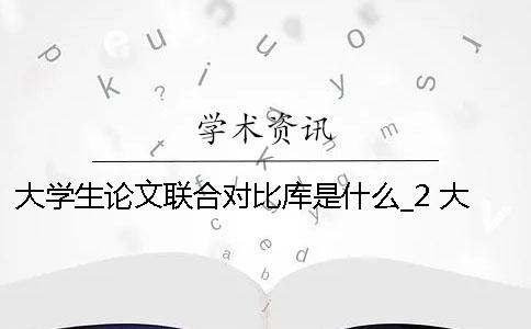 大学生论文联合对比库是什么？_2 大学生论文联合对比库多久更新一次