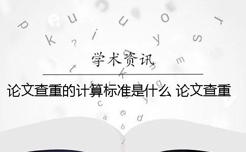 论文查重的计算标准是什么？ 论文查重是多少字相同计算一次