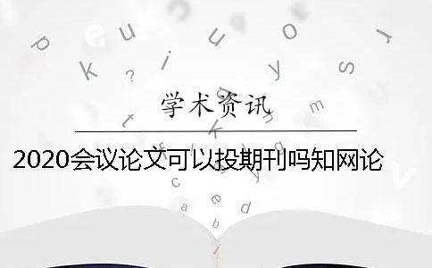 2020会议论文可以投期刊吗？知网论文查重难吗？