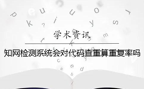 知网检测系统会对代码查重算重复率吗