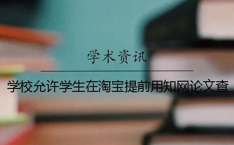 学校允许学生在淘宝提前用知网论文查重吗？淘宝本科论文查重安全吗？一