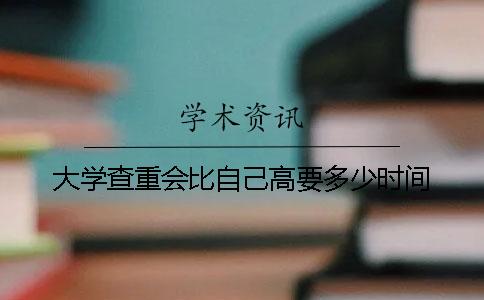 大学查重会比自己高要多少时间