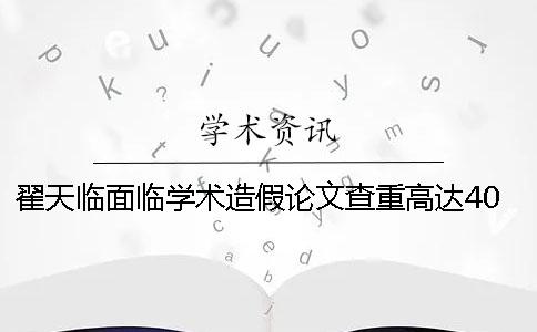 翟天临面临学术造假论文查重高达40%