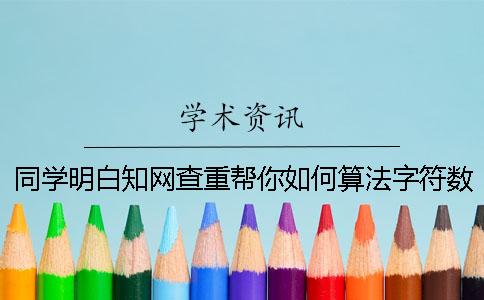 同学明白知网查重帮你如何算法字符数吗？