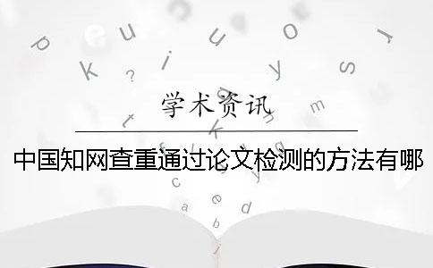 中国知网查重通过论文检测的方法有哪些？