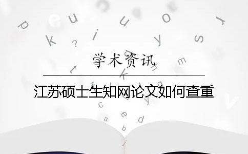 江苏硕士生知网论文如何查重