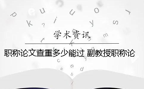 职称论文查重多少能过 副教授职称论文查重率是多少才能通过