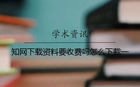 知网下载资料要收费吗？怎么下载？一