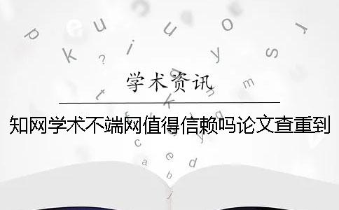 知网学术不端网值得信赖吗？论文查重到底是怎么查的