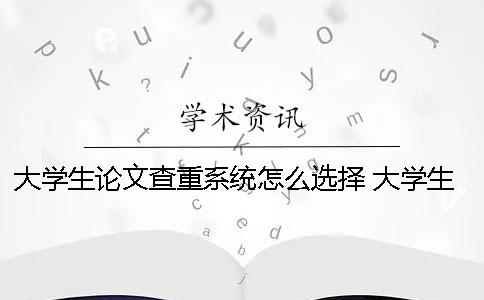 大学生论文查重系统怎么选择？ 大学生论文查重率太高怎么办