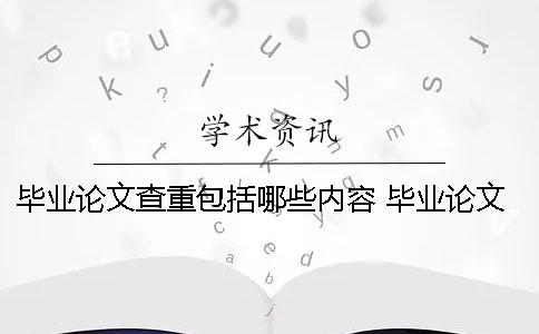 毕业论文查重包括哪些内容？ 毕业论文查重系统有哪些