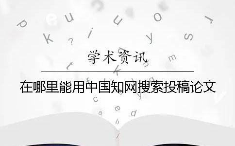 在哪里能用中国知网搜索投稿论文