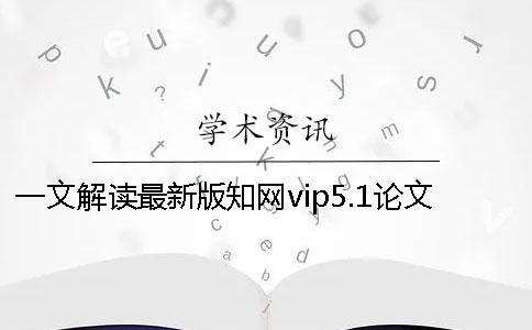 一文解读最新版知网vip5.1论文查重系统报告