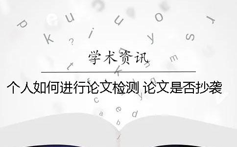 个人如何进行论文检测？ 论文是否抄袭如何检测