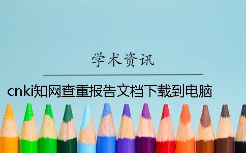 cnki知网查重报告文档下载到电脑是不是真地鉴定可以鉴定几次