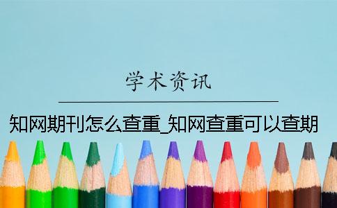 知网期刊怎么查重_知网查重可以查期刊吗？