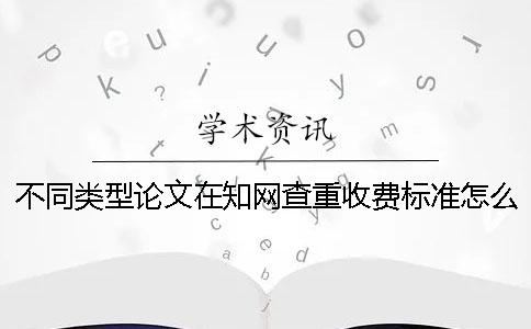 不同类型论文在知网查重收费标准怎么样？