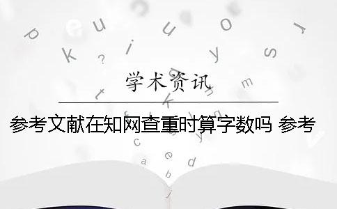 参考文献在知网查重时算字数吗？ 参考文献会被知网查重吗