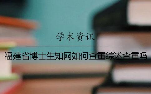 福建省博士生知网如何查重？综述查重吗？