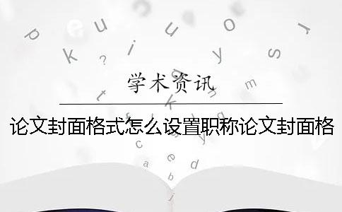 论文封面格式怎么设置职称论文封面格式