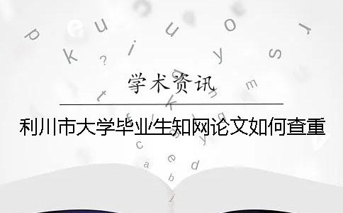 利川市大学毕业生知网论文如何查重