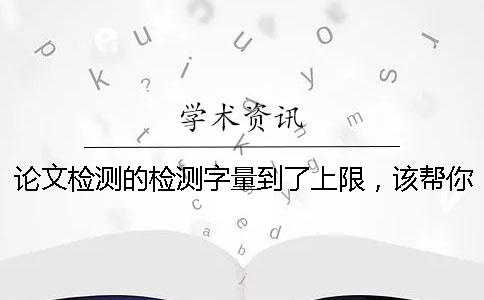 论文检测的检测字量到了上限，该帮你下载？