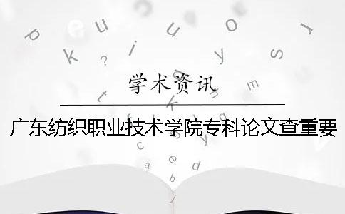 广东纺织职业技术学院专科论文查重要求及重复率一