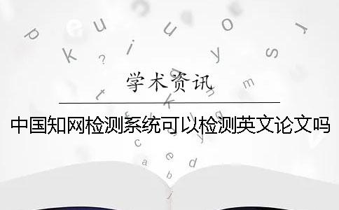 中国知网检测系统可以检测英文论文吗？