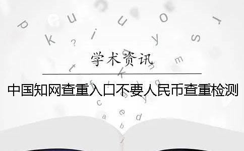 中国知网查重入口不要人民币查重检测的长处有哪几个呢？