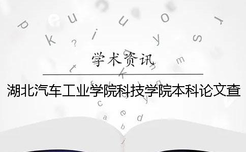 湖北汽车工业学院科技学院本科论文查重要求及重复率 湖北汽车工业学院科技学院是本科吗