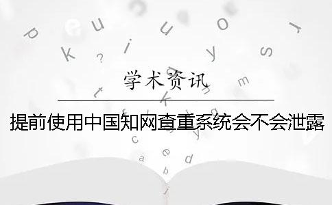 提前使用中国知网查重系统会不会泄露论文？