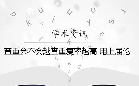 查重会不会越查重复率越高？ 用上届论文查重会不会查出来