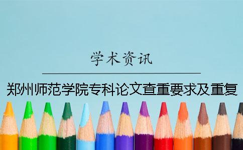 郑州师范学院专科论文查重要求及重复率 郑州师范学院论文查重系统