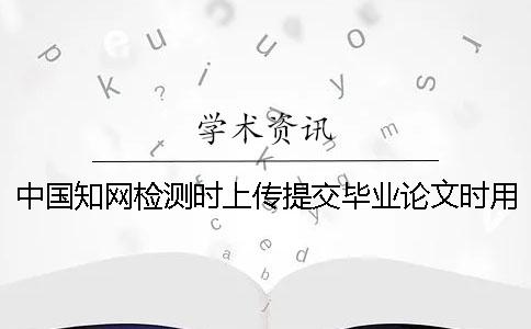 中国知网检测时上传提交毕业论文时用什么样式？