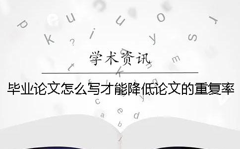 毕业论文怎么写才能降低论文的重复率 毕业论文怎么写大专论文书写格式