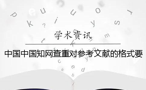 中国中国知网查重对参考文献的格式要求是怎么能的？