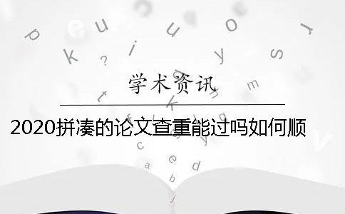 2020拼凑的论文查重能过吗？如何顺利通过论文查重？