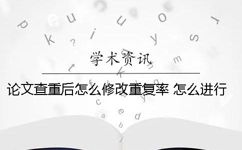 论文查重后怎么修改重复率？ 怎么进行免费的论文查重