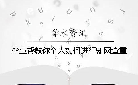 毕业帮教你个人如何进行知网查重