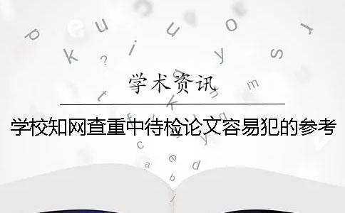 学校知网查重中待检论文容易犯的参考论文标识错误