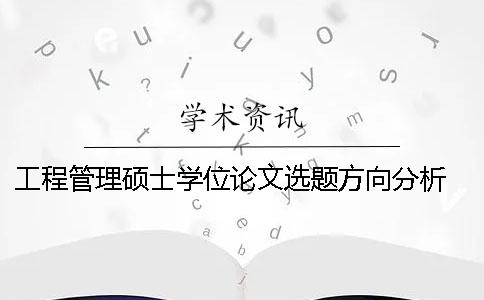 工程管理硕士学位论文选题方向分析 工程管理专业论文选题方向