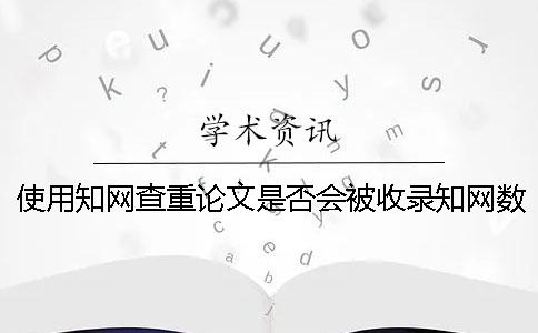 使用知网查重论文是否会被收录知网数据库来源包括哪些？